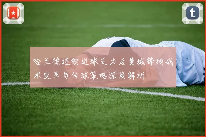 哈兰德连续进球乏力后曼城锋线战术变革与传球策略深度解析