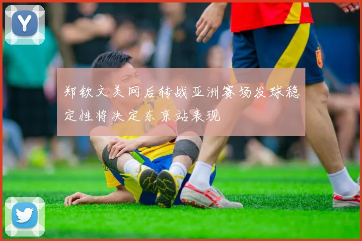 郑钦文美网后转战亚洲赛场发球稳定性将决定东京站表现