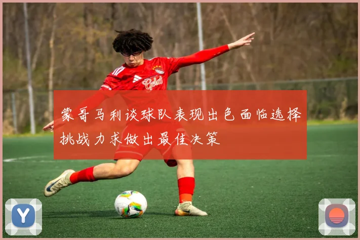 蒙哥马利谈球队表现出色面临选择挑战力求做出最佳决策
