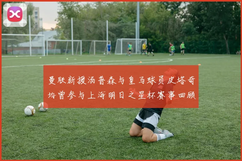 曼联新援汤普森与皇马球员皮塔奇均曾参与上海明日之星杯赛事回顾