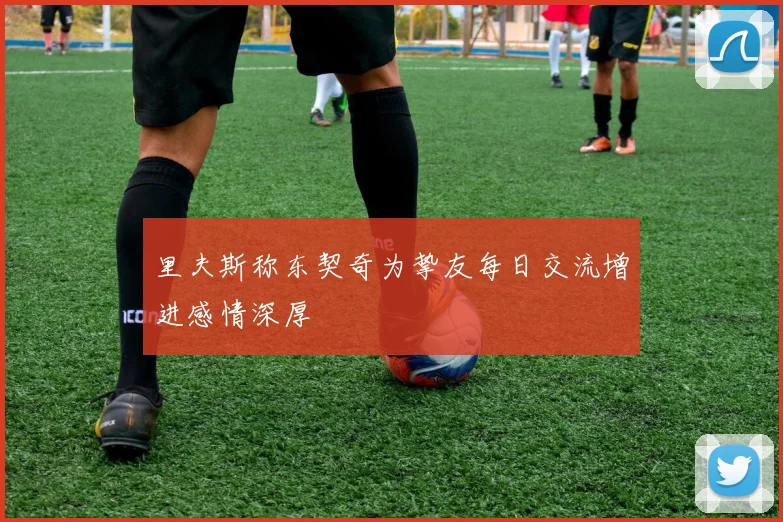 里夫斯称东契奇为挚友每日交流增进感情深厚