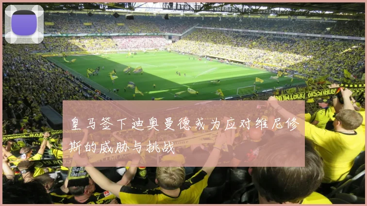 皇马签下迪奥曼德或为应对维尼修斯的威胁与挑战
