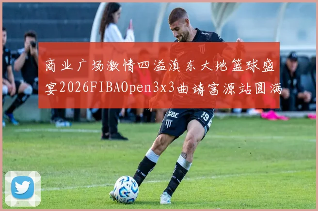 商业广场激情四溢滇东大地篮球盛宴2026FIBAOpen3x3曲靖富源站圆满落幕
