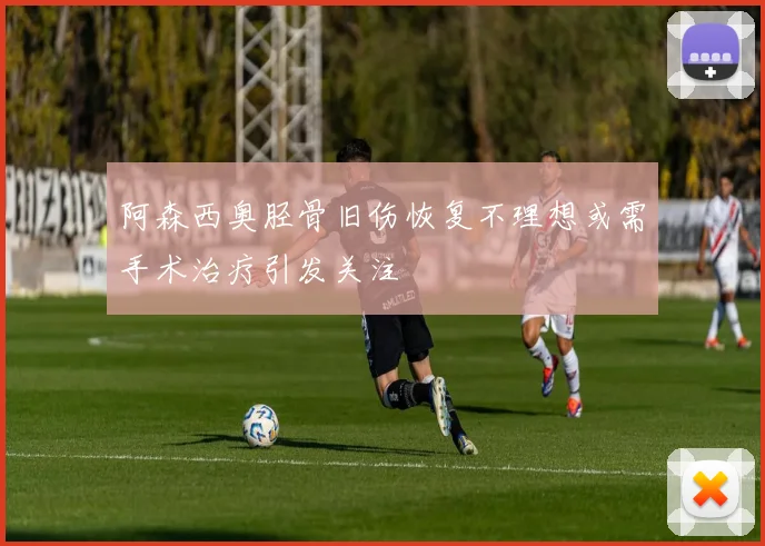 阿森西奥胫骨旧伤恢复不理想或需手术治疗引发关注