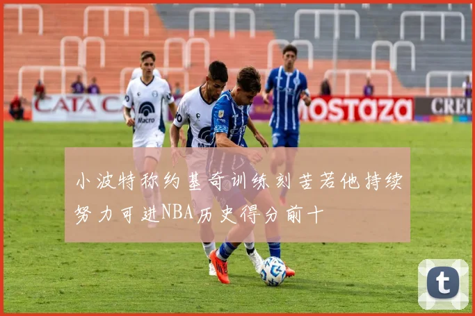 小波特称约基奇训练刻苦若他持续努力可进NBA历史得分前十