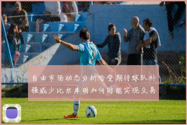 自由市场动态分析哈登期待球队补强威少比尔库明加何时能实现交易