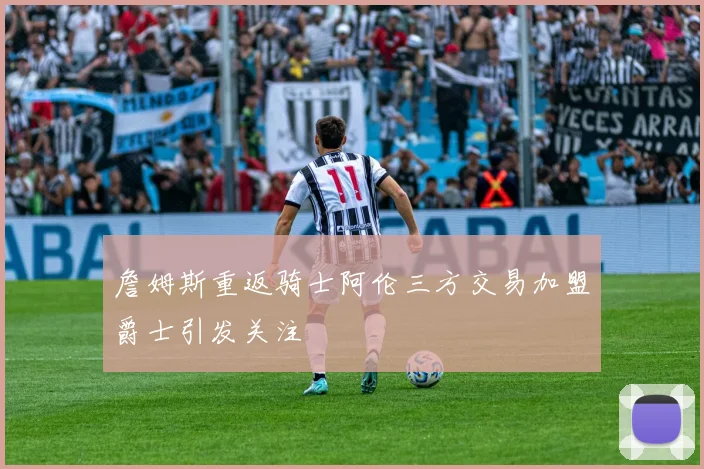 詹姆斯重返骑士阿伦三方交易加盟爵士引发关注